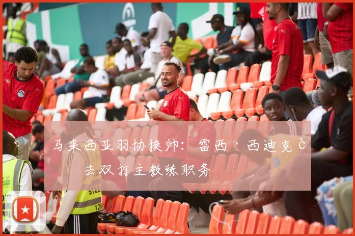 马来西亚羽协换帅:雷西·西迪克辞去双打主教练职务