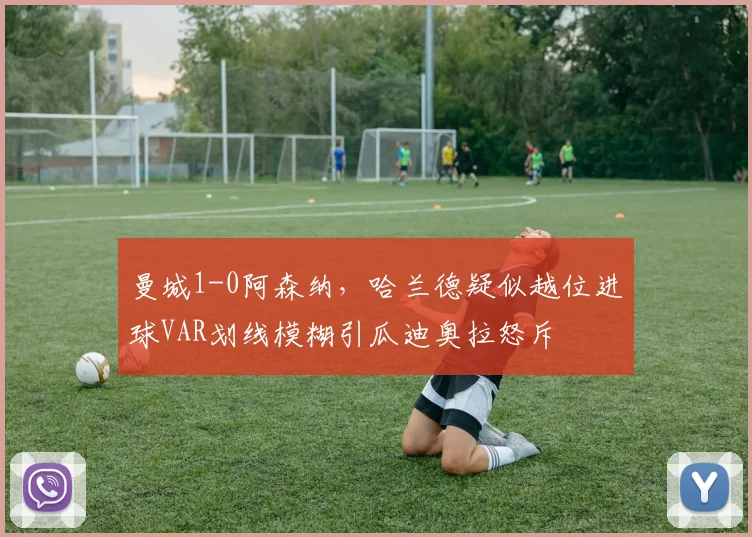 曼城1-0阿森纳，哈兰德疑似越位进球VAR划线模糊引瓜迪奥拉怒斥
