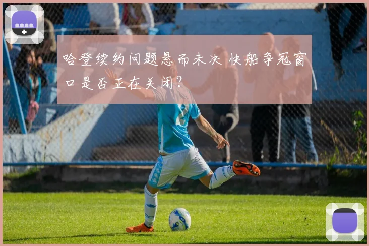 哈登续约问题悬而未决 快船争冠窗口是否正在关闭?