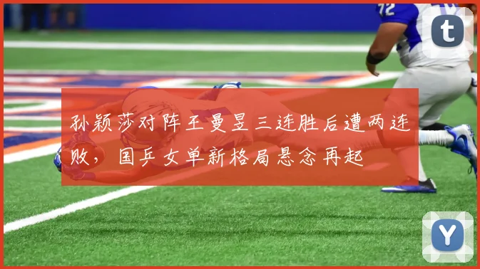 孙颖莎对阵王曼昱三连胜后遭两连败,国乒女单新格局悬念再起