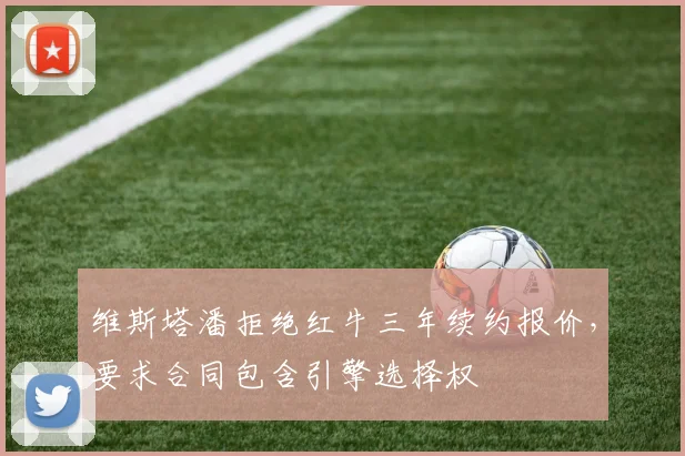 维斯塔潘拒绝红牛三年续约报价，要求合同包含引擎选择权