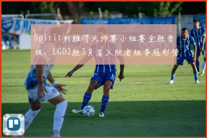 Spirit利雅得大师赛小组赛全胜晋级,LGD2胜3负落入败者组争冠形势严峻
