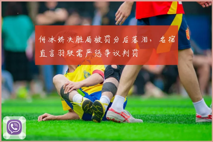 何冰娇决胜局被罚分后落泪，名宿直言羽联需严惩争议判罚