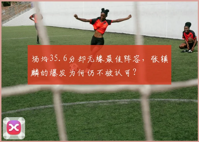 场均35.6分却无缘最佳阵容,张镇麟的爆发为何仍不被认可?