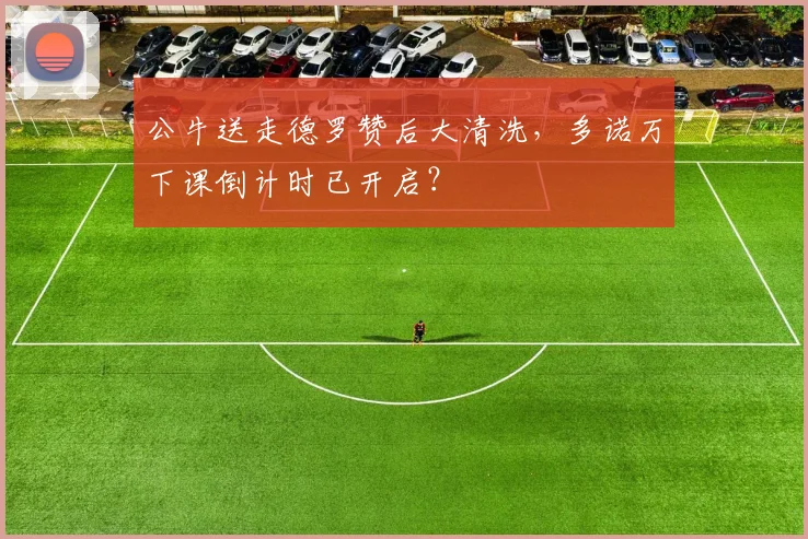 公牛送走德罗赞后大清洗,多诺万下课倒计时已开启?