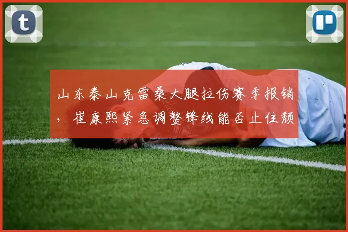 山东泰山克雷桑大腿拉伤赛季报销,崔康熙紧急调整锋线能否止住颓势?