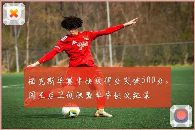 福克斯单赛季快攻得分突破500分，国王后卫创联盟单季快攻纪录