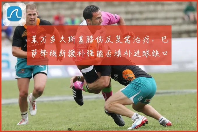 莱万多夫斯基膝伤反复需治疗,巴萨锋线新援补强能否填补进球缺口?